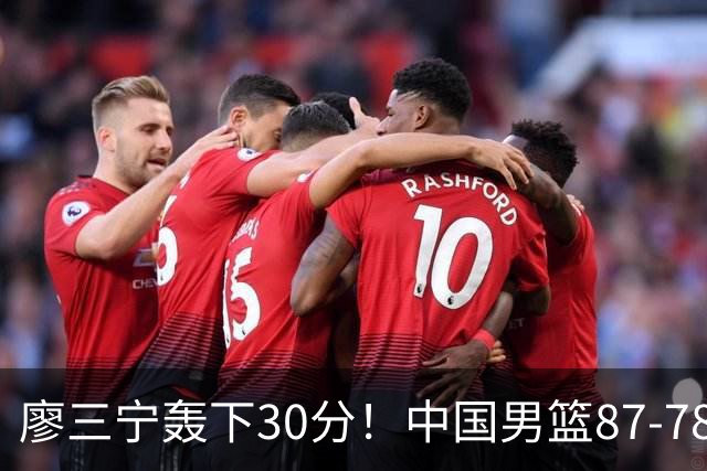 廖三宁轰下30分！中国男篮87‑78险胜晋级半决赛，余嘉豪16分9篮板撑起内线