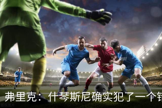 弗里克：什琴斯尼确实犯了一个错误，那个丢球本可以避免
