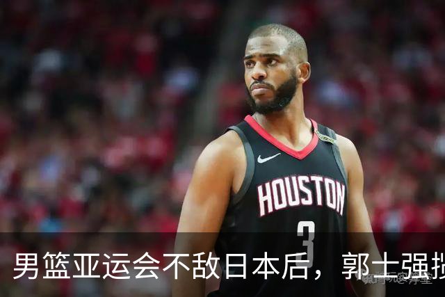 男篮亚运会不敌日本后，郭士强揽责难服众，只有王治郅敢说大实话