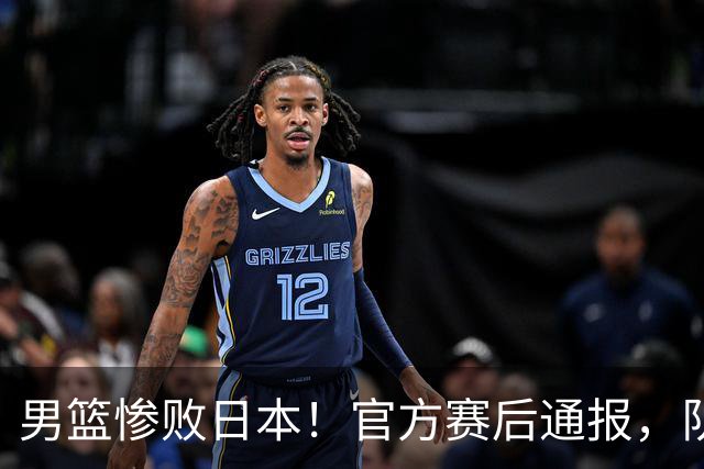 男篮惨败日本！官方赛后通报，队长胡明轩承认失误，郭士强引热议